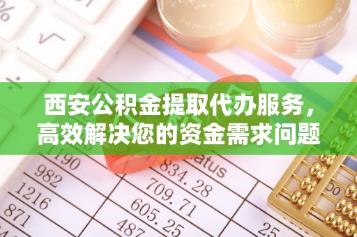 滦县西安公积金提取代办服务，高效解决您的资金需求问题