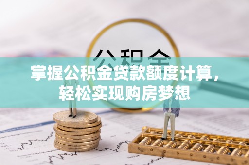 滦县掌握公积金贷款额度计算，轻松实现购房梦想