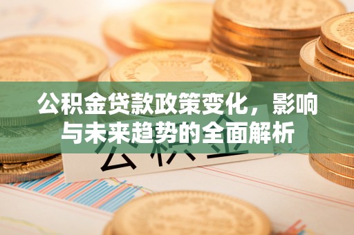滦县公积金贷款政策变化，影响与未来趋势的全面解析
