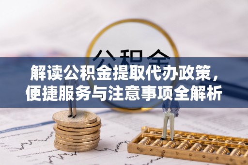 滦县解读公积金提取代办政策，便捷服务与注意事项全解析