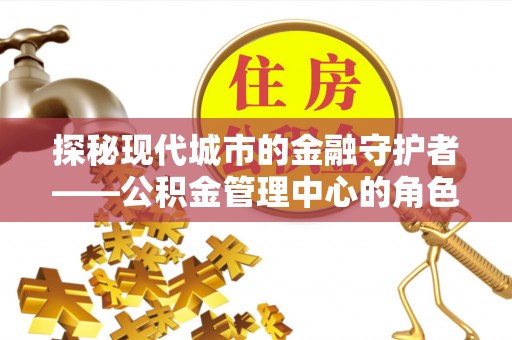 滦县探秘现代城市的金融守护者——公积金管理中心的角色与使命