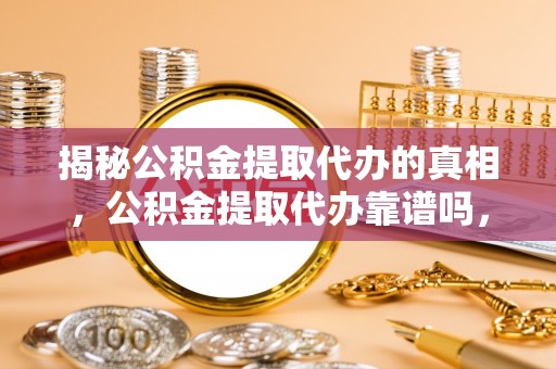 滦县揭秘公积金提取代办的真相，公积金提取代办靠谱吗，如何选择专业服务？
