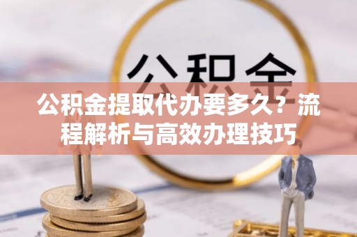 滦县公积金提取代办要多久？流程解析与高效办理技巧
