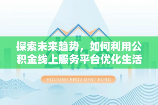 滦县探索未来趋势，如何利用公积金线上服务平台优化生活