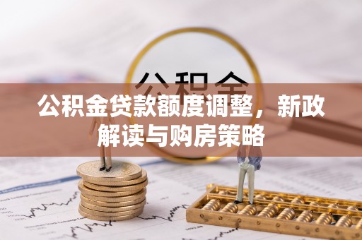滦县公积金贷款额度调整，新政解读与购房策略