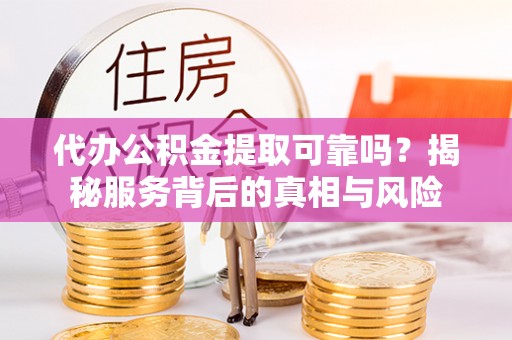 滦县代办公积金提取可靠吗？揭秘服务背后的真相与风险