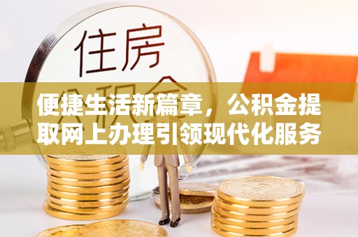 滦县便捷生活新篇章，公积金提取网上办理引领现代化服务