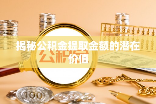 滦县揭秘公积金提取金额的潜在价值