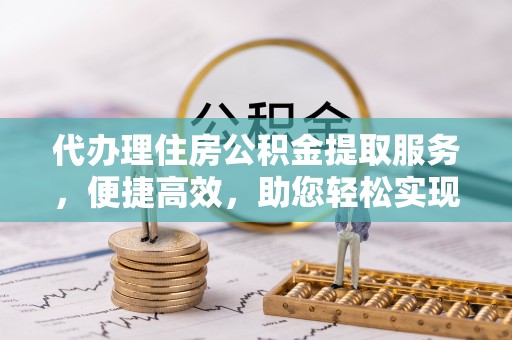 滦县代办理住房公积金提取服务，便捷高效，助您轻松实现资金规划