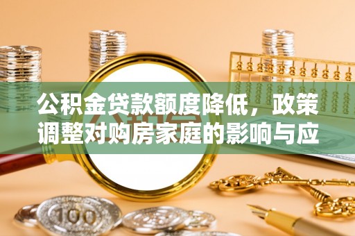 滦县公积金贷款额度降低，政策调整对购房家庭的影响与应对策略