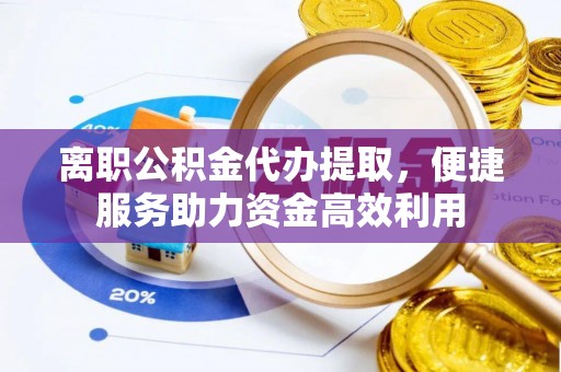 滦县离职公积金代办提取，便捷服务助力资金高效利用