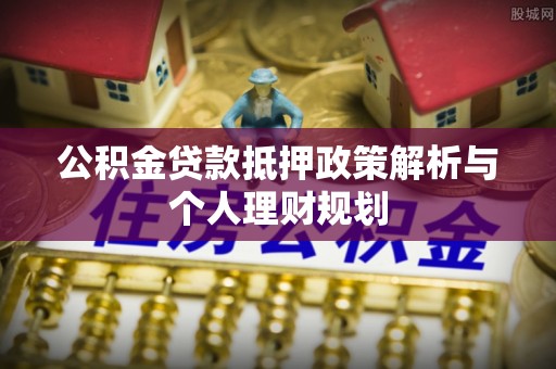 滦县公积金贷款抵押政策解析与个人理财规划