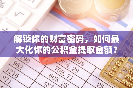 滦县解锁你的财富密码，如何最大化你的公积金提取金额？