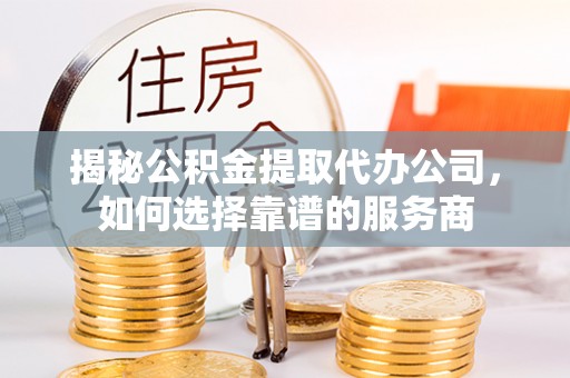 滦县揭秘公积金提取代办公司，如何选择靠谱的服务商