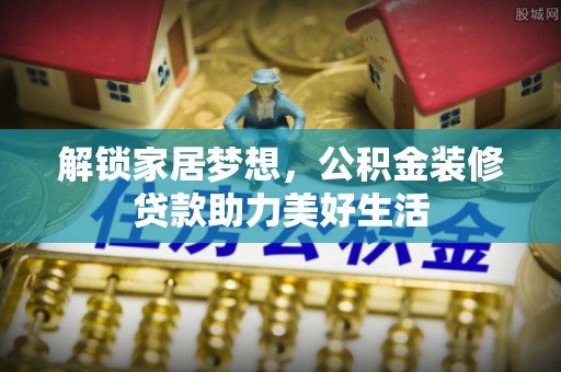 滦县解锁家居梦想，公积金装修贷款助力美好生活
