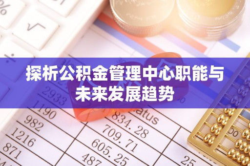 滦县探析公积金管理中心职能与未来发展趋势