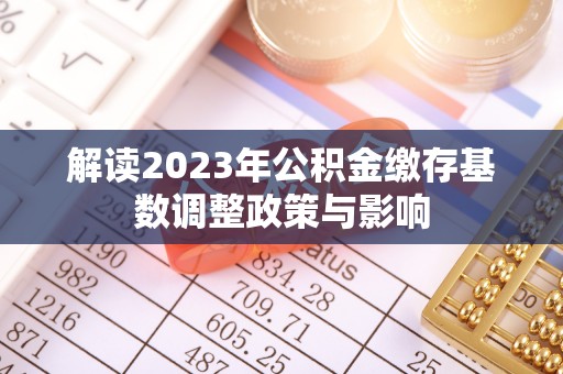 滦县解读2023年公积金缴存基数调整政策与影响