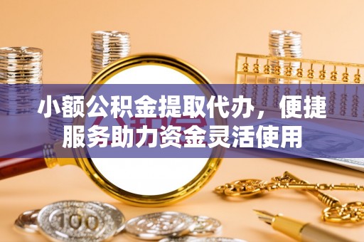 滦县小额公积金提取代办，便捷服务助力资金灵活使用