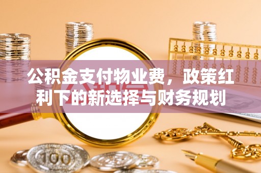 滦县公积金支付物业费，政策红利下的新选择与财务规划