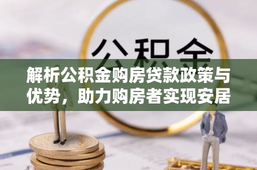 滦县解析公积金购房贷款政策与优势，助力购房者实现安居梦想