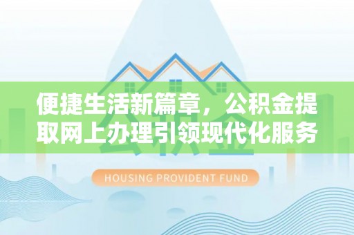 滦县便捷生活新篇章，公积金提取网上办理引领现代化服务