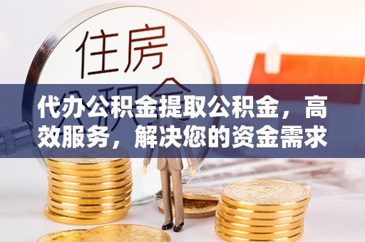 滦县代办公积金提取公积金，高效服务，解决您的资金需求