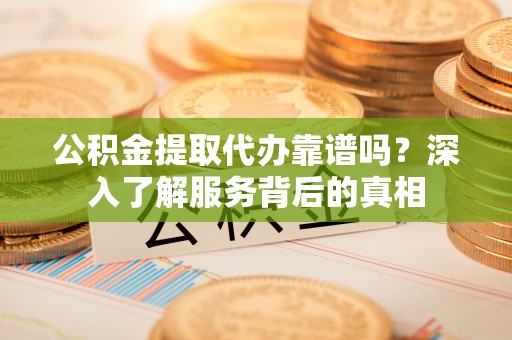 滦县公积金提取代办靠谱吗？深入了解服务背后的真相