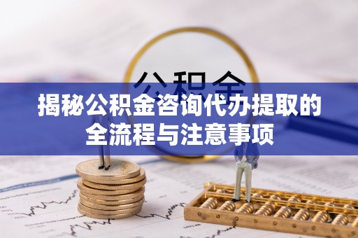 滦县揭秘公积金咨询代办提取的全流程与注意事项