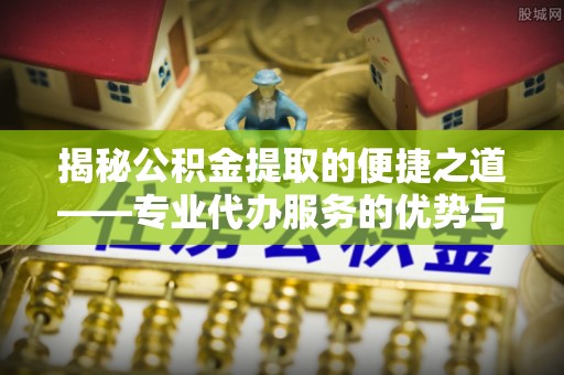 滦县揭秘公积金提取的便捷之道——专业代办服务的优势与选择