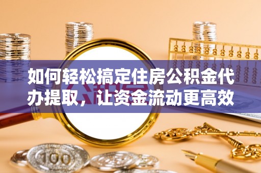 滦县如何轻松搞定住房公积金代办提取，让资金流动更高效