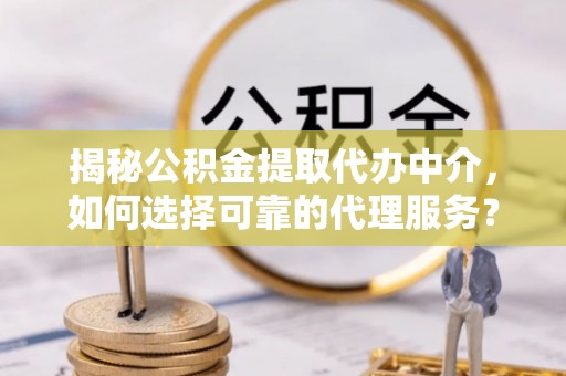 滦县揭秘公积金提取代办中介，如何选择可靠的代理服务？