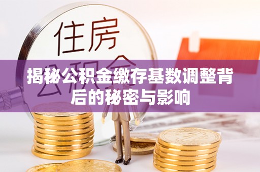 滦县揭秘公积金缴存基数调整背后的秘密与影响