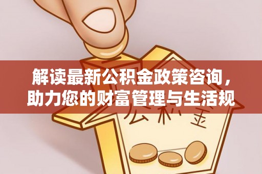 滦县解读最新公积金政策咨询，助力您的财富管理与生活规划