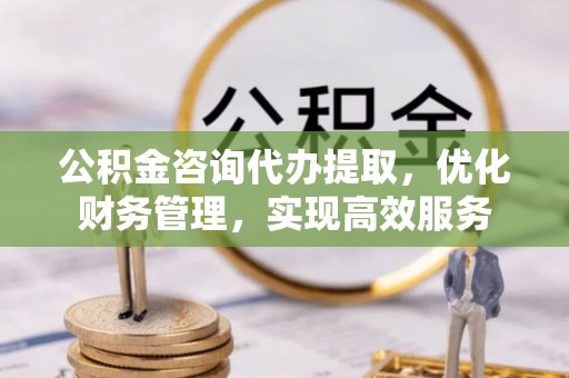 滦县公积金咨询代办提取，优化财务管理，实现高效服务