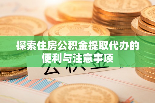 滦县探索住房公积金提取代办的便利与注意事项