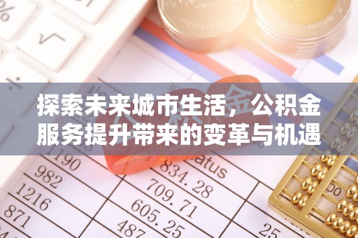 滦县探索未来城市生活，公积金服务提升带来的变革与机遇