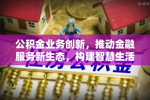 滦县公积金业务创新，推动金融服务新生态，构建智慧生活新未来