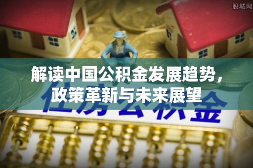 滦县解读中国公积金发展趋势，政策革新与未来展望