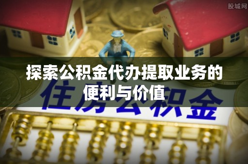 滦县探索公积金代办提取业务的便利与价值