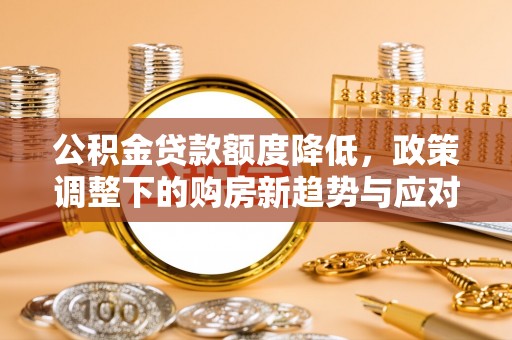 滦县公积金贷款额度降低，政策调整下的购房新趋势与应对策略