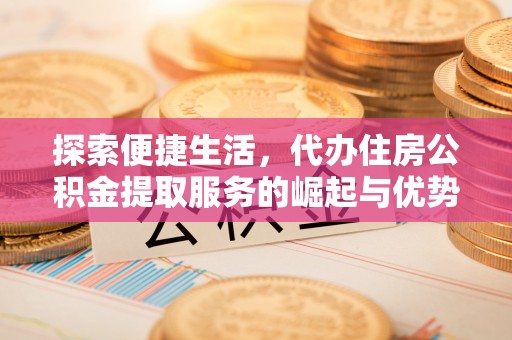 滦县探索便捷生活，代办住房公积金提取服务的崛起与优势