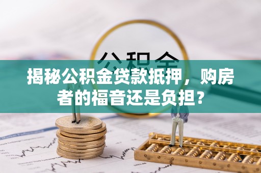 滦县揭秘公积金贷款抵押，购房者的福音还是负担？