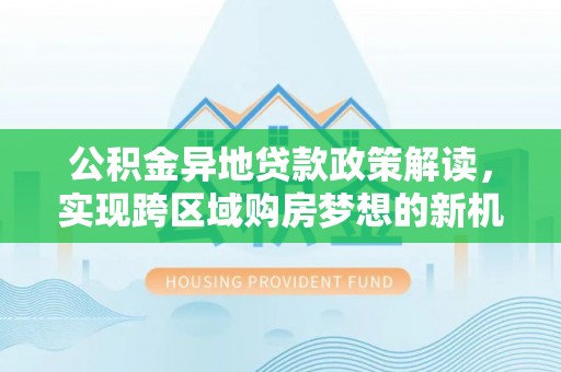 滦县公积金异地贷款政策解读，实现跨区域购房梦想的新机遇