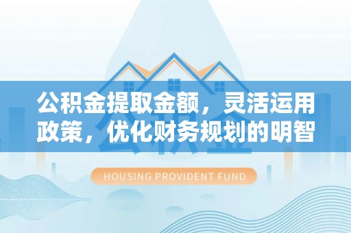 滦县公积金提取金额，灵活运用政策，优化财务规划的明智选择