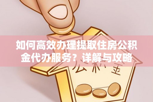 滦县如何高效办理提取住房公积金代办服务？详解与攻略