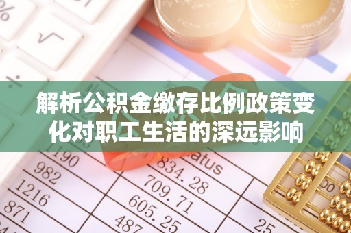 滦县解析公积金缴存比例政策变化对职工生活的深远影响