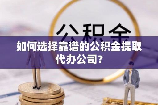 滦县如何选择靠谱的公积金提取代办公司？