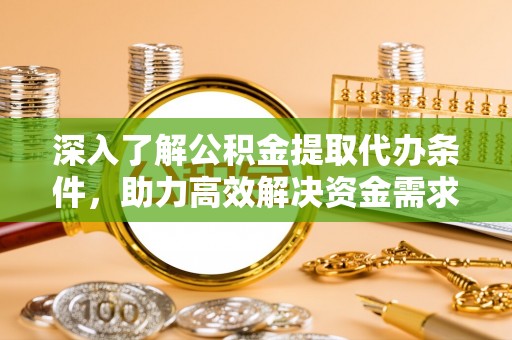 滦县深入了解公积金提取代办条件，助力高效解决资金需求