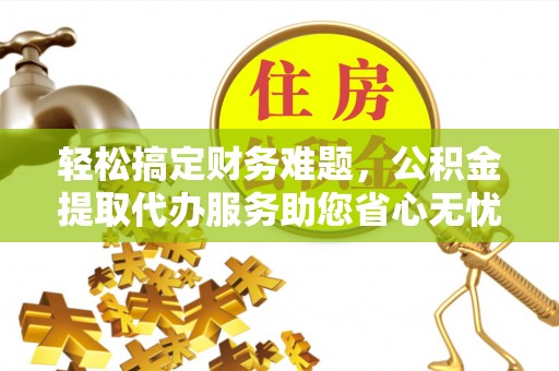 滦县轻松搞定财务难题，公积金提取代办服务助您省心无忧