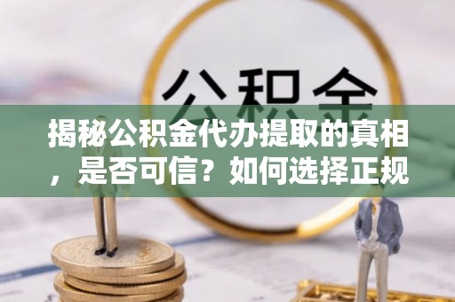滦县揭秘公积金代办提取的真相，是否可信？如何选择正规服务？